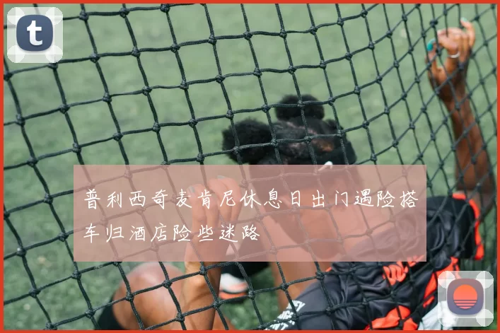 普利西奇麦肯尼休息日出门遇险搭车归酒店险些迷路