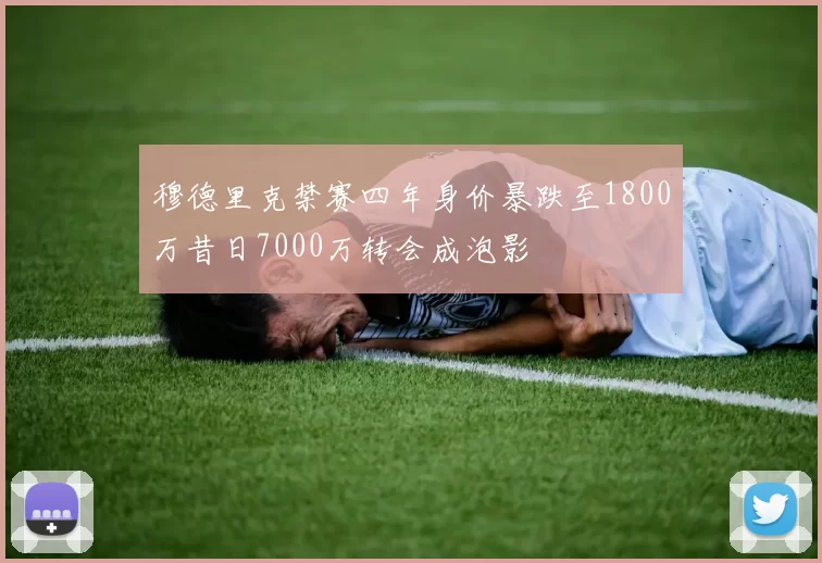 穆德里克禁赛四年身价暴跌至1800万昔日7000万转会成泡影