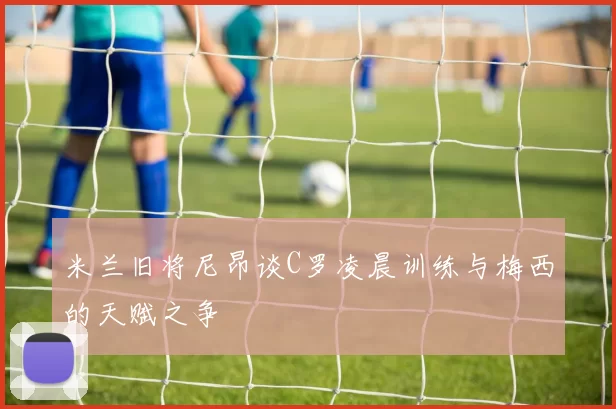 米兰旧将尼昂谈C罗凌晨训练与梅西的天赋之争