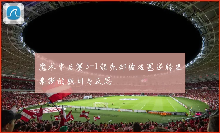 魔术季后赛3-1领先却被活塞逆转里弗斯的教训与反思