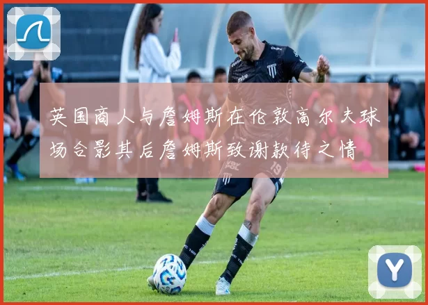 英国商人与詹姆斯在伦敦高尔夫球场合影其后詹姆斯致谢款待之情