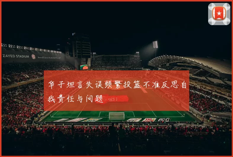华子坦言失误频繁投篮不准反思自我责任与问题