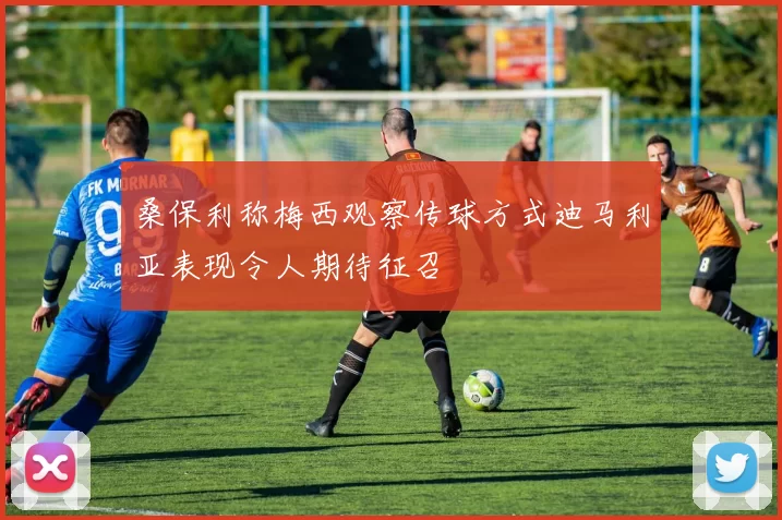 桑保利称梅西观察传球方式迪马利亚表现令人期待征召