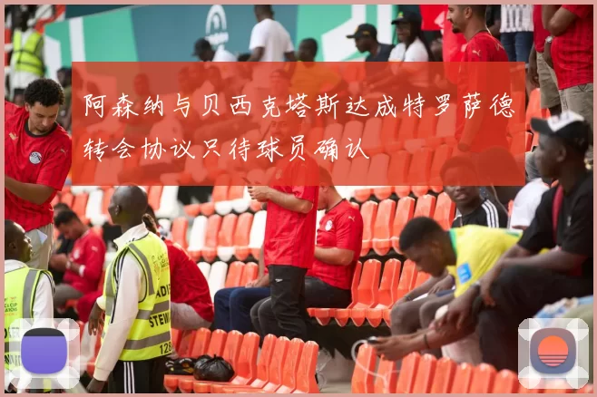 阿森纳与贝西克塔斯达成特罗萨德转会协议只待球员确认