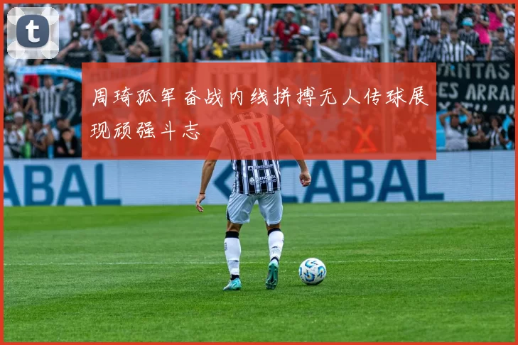 周琦孤军奋战内线拼搏无人传球展现顽强斗志
