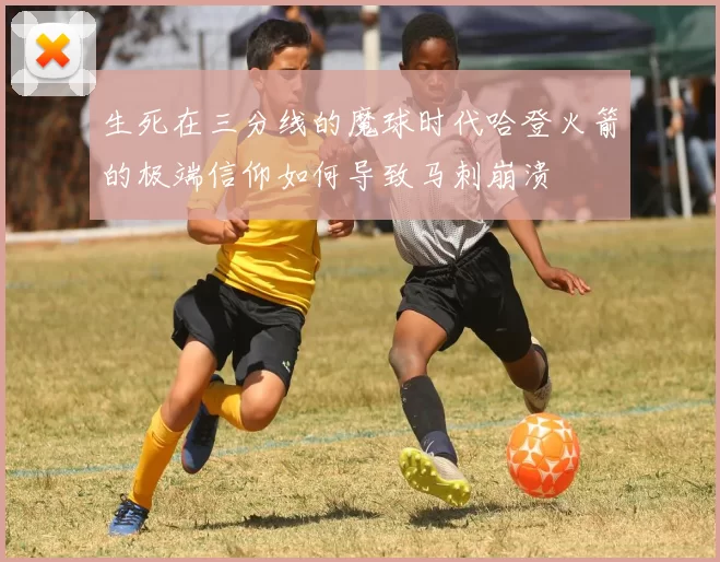 生死在三分线的魔球时代哈登火箭的极端信仰如何导致马刺崩溃