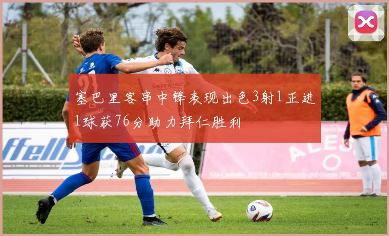 塞巴里客串中锋表现出色3射1正进1球获76分助力拜仁胜利