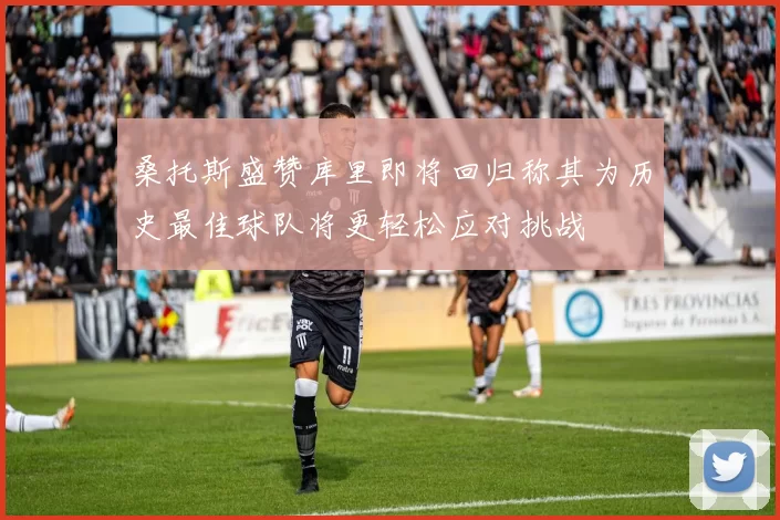 桑托斯盛赞库里即将回归称其为历史最佳球队将更轻松应对挑战