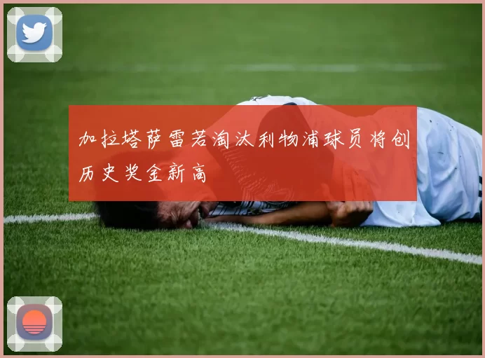 加拉塔萨雷若淘汰利物浦球员将创历史奖金新高