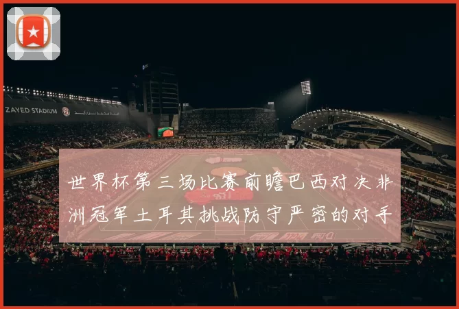 世界杯第三场比赛前瞻巴西对决非洲冠军土耳其挑战防守严密的对手
