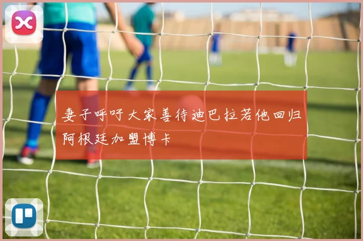 妻子呼吁大家善待迪巴拉若他回归阿根廷加盟博卡