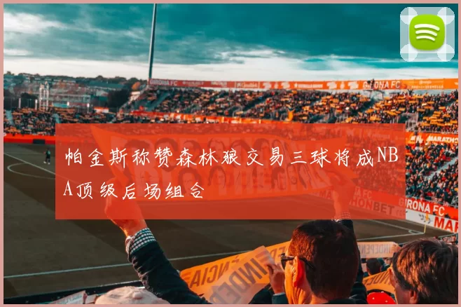 帕金斯称赞森林狼交易三球将成NBA顶级后场组合