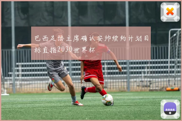 巴西足协主席确认安帅续约计划目标直指2030世界杯