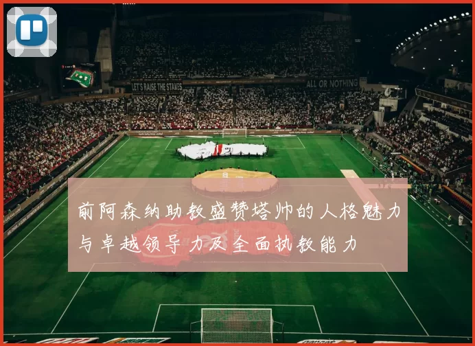 前阿森纳助教盛赞塔帅的人格魅力与卓越领导力及全面执教能力