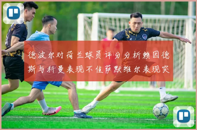 德波尔对荷兰球员评分分析赖因德斯与科曼表现不佳萨默维尔表现突出