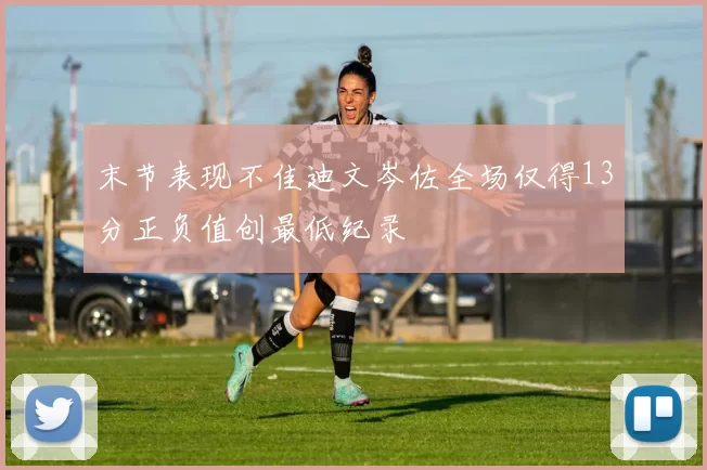 末节表现不佳迪文岑佐全场仅得13分正负值创最低纪录