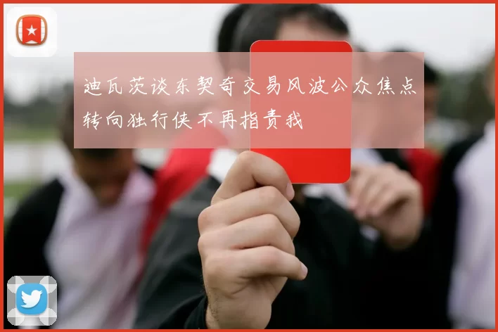 迪瓦茨谈东契奇交易风波公众焦点转向独行侠不再指责我