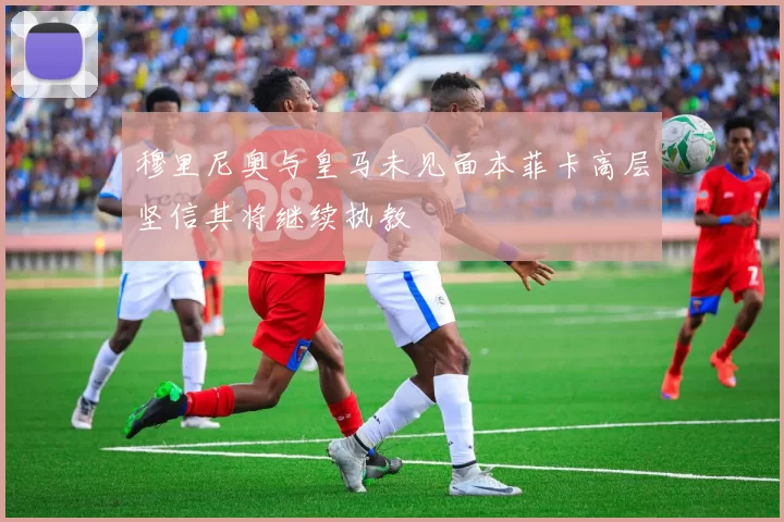 穆里尼奥与皇马未见面本菲卡高层坚信其将继续执教