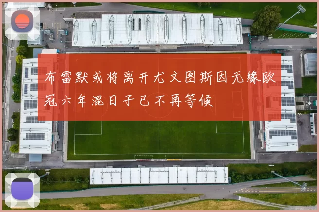 布雷默或将离开尤文图斯因无缘欧冠六年混日子已不再等候