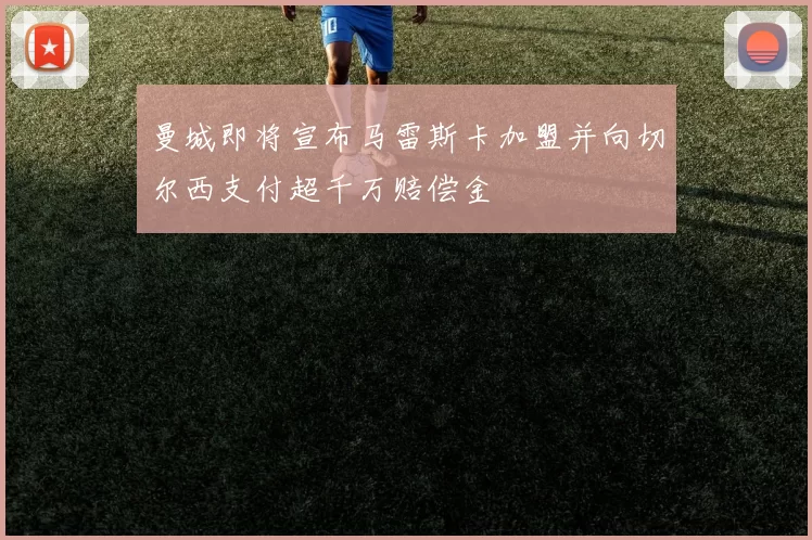 曼城即将宣布马雷斯卡加盟并向切尔西支付超千万赔偿金
